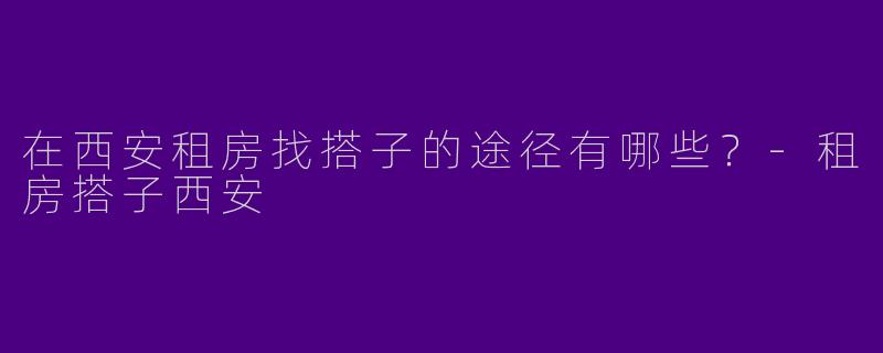 在西安租房找搭子的途径有哪些？