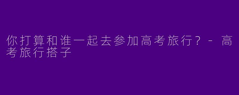 你打算和谁一起去参加高考旅行？