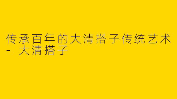 传承百年的大清搭子传统艺术-大清搭子