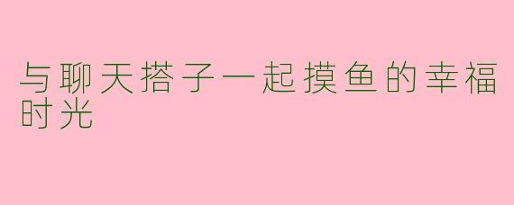 与聊天搭子一起摸鱼的幸福时光