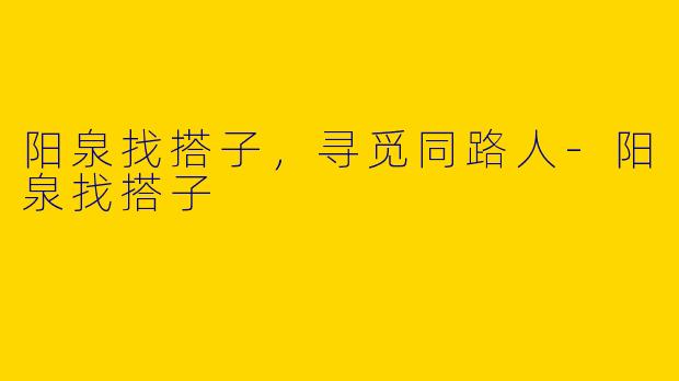 阳泉找搭子，寻觅同路人-阳泉找搭子