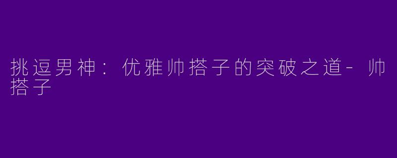 挑逗男神：优雅帅搭子的突破之道-帅搭子