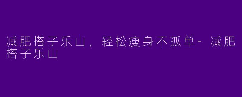 减肥搭子乐山，轻松瘦身不孤单-减肥搭子乐山