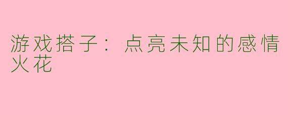 游戏搭子：点亮未知的感情火花