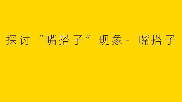 探讨“嘴搭子”现象-嘴搭子