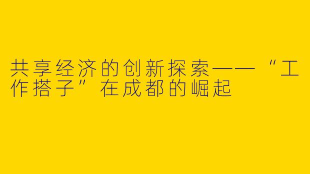 共享经济的创新探索——“工作搭子”在成都的崛起