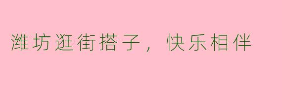 潍坊逛街搭子，快乐相伴