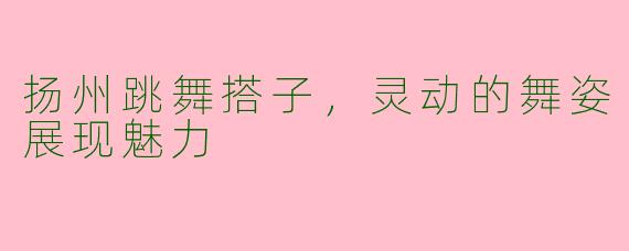 扬州跳舞搭子，灵动的舞姿展现魅力