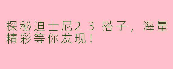 探秘迪士尼23搭子，海量精彩等你发现！