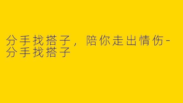 分手找搭子，陪你走出情伤-分手找搭子