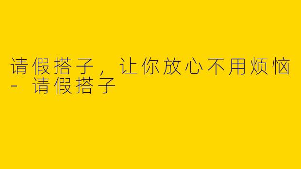 请假搭子，让你放心不用烦恼-请假搭子