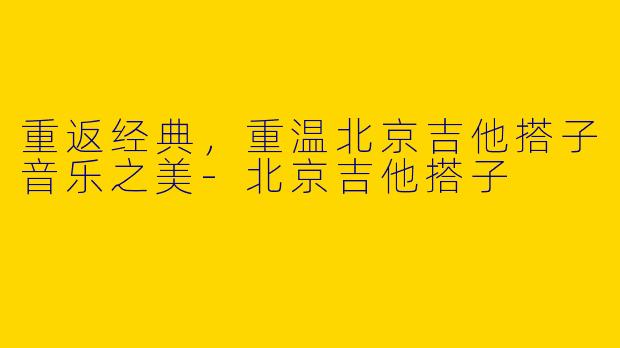 重返经典，重温北京吉他搭子音乐之美-北京吉他搭子