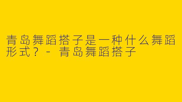 青岛舞蹈搭子是一种什么舞蹈形式？