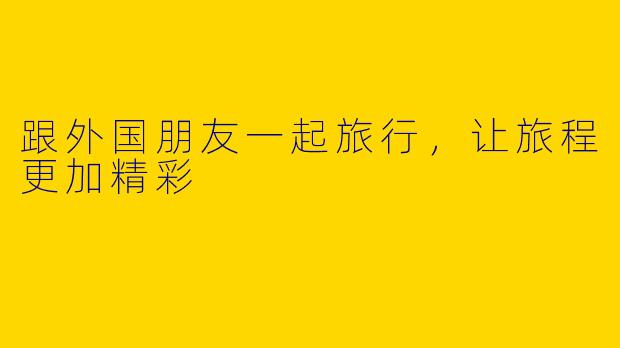 跟外国朋友一起旅行，让旅程更加精彩