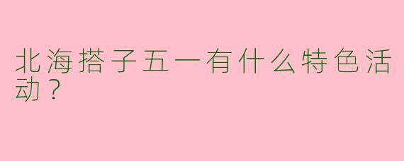 北海搭子五一有什么特色活动?
