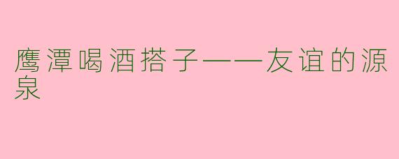 鹰潭喝酒搭子——友谊的源泉