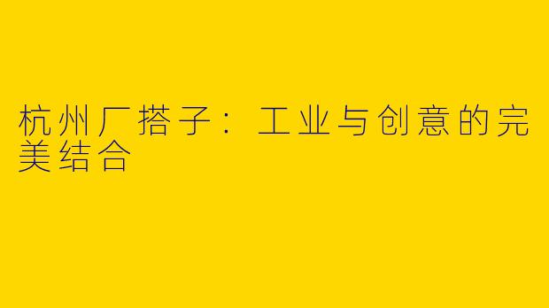 杭州厂搭子：工业与创意的完美结合