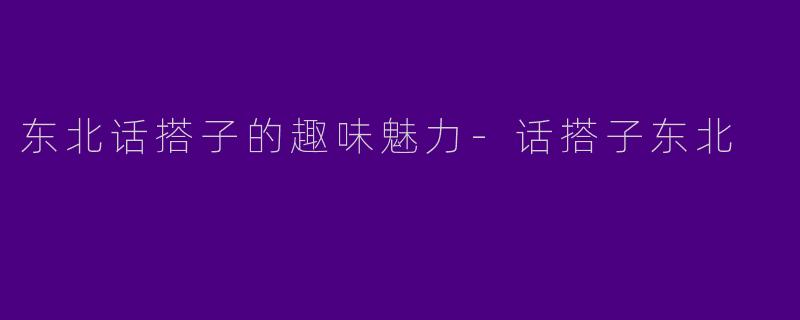 东北话搭子的趣味魅力-话搭子东北