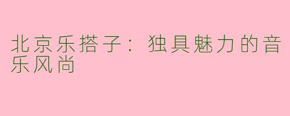 北京乐搭子：独具魅力的音乐风尚