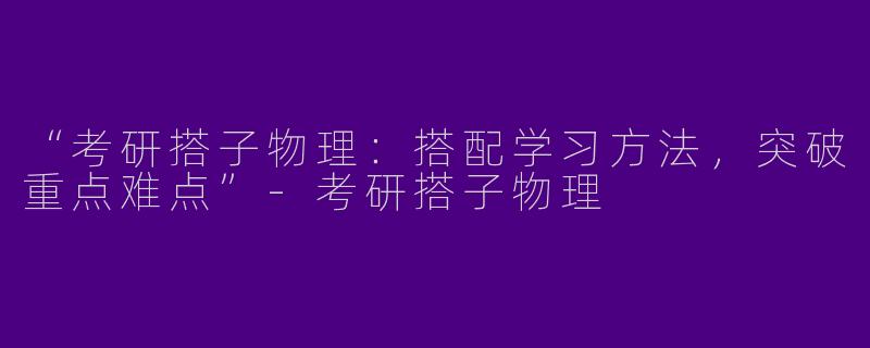 “考研搭子物理：搭配学习方法，突破重点难点”-考研搭子物理