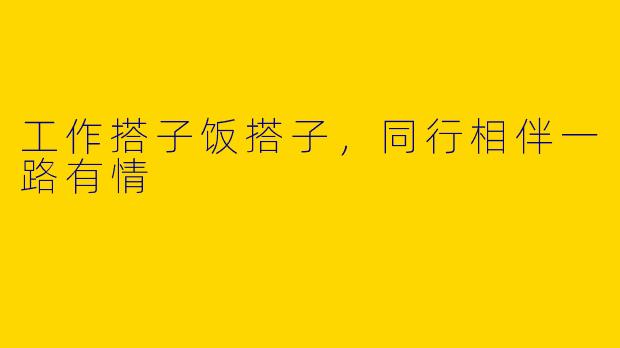 工作搭子饭搭子，同行相伴一路有情