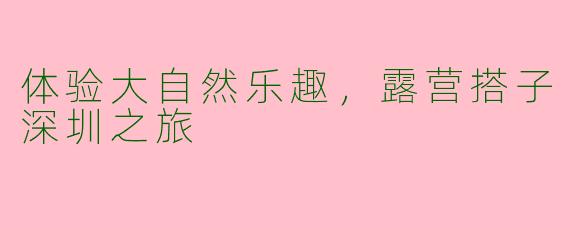 体验大自然乐趣，露营搭子深圳之旅