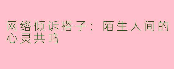 网络倾诉搭子：陌生人间的心灵共鸣