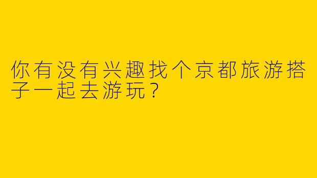 你有没有兴趣找个京都旅游搭子一起去游玩？