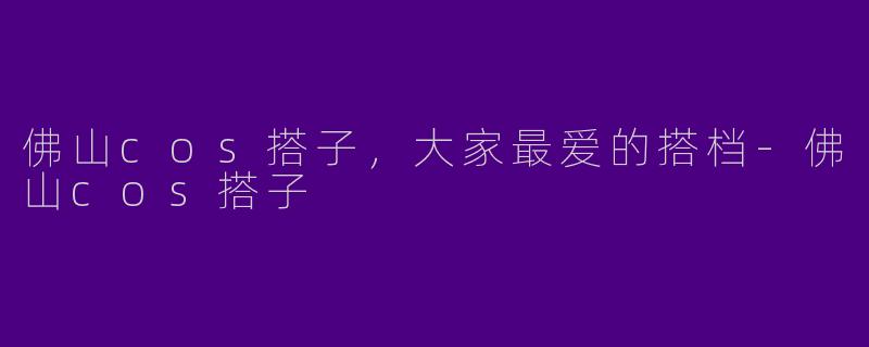 佛山cos搭子，大家最爱的搭档-佛山cos搭子