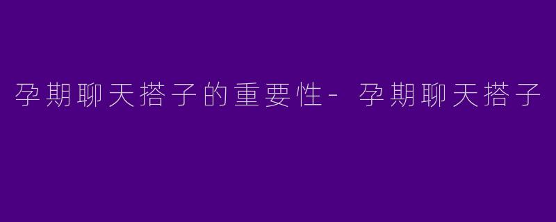 孕期聊天搭子的重要性-孕期聊天搭子