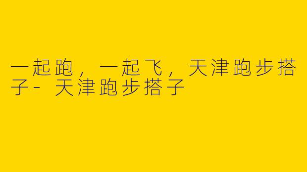 一起跑，一起飞，天津跑步搭子-天津跑步搭子