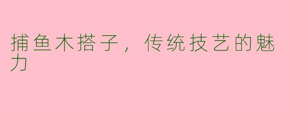 捕鱼木搭子,传统技艺的魅力