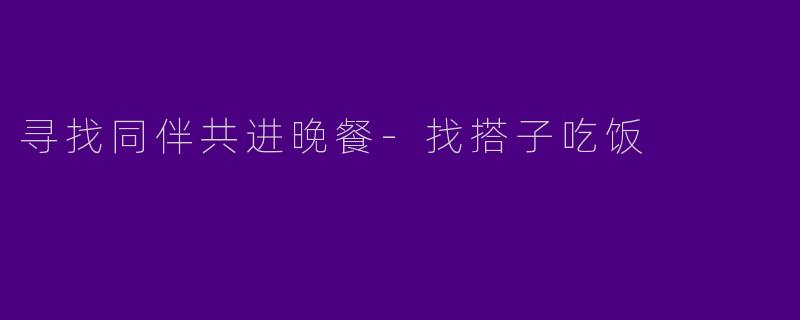 寻找同伴共进晚餐-找搭子吃饭