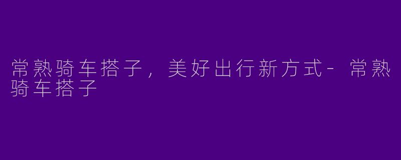 常熟骑车搭子，美好出行新方式-常熟骑车搭子