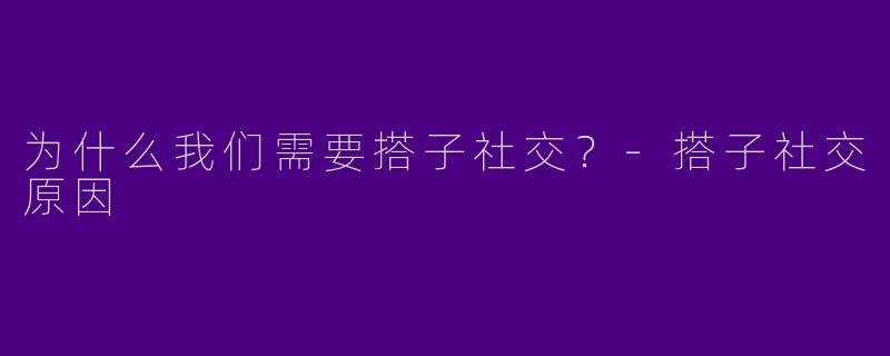 为什么我们需要搭子社交？-搭子社交原因