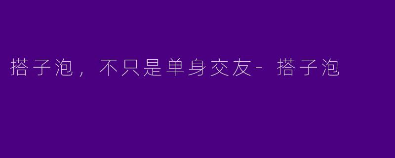 搭子泡，不只是单身交友-搭子泡