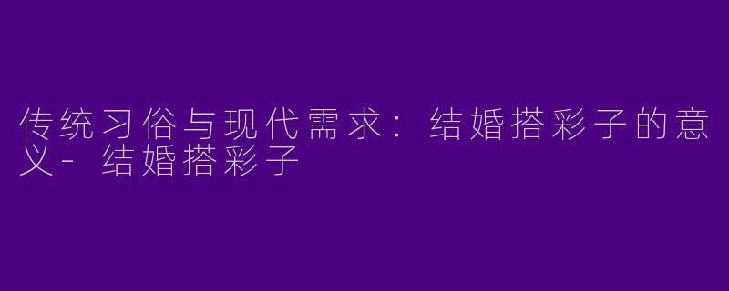 传统习俗与现代需求：结婚搭彩子的意义-结婚搭彩子