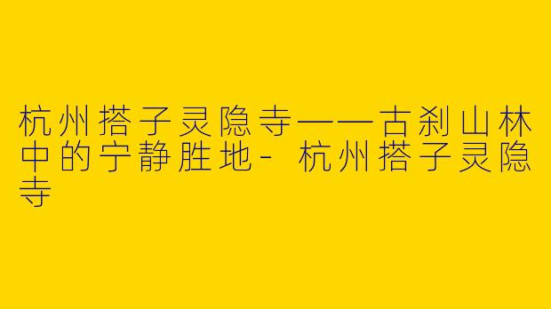 杭州搭子灵隐寺——古刹山林中的宁静胜地