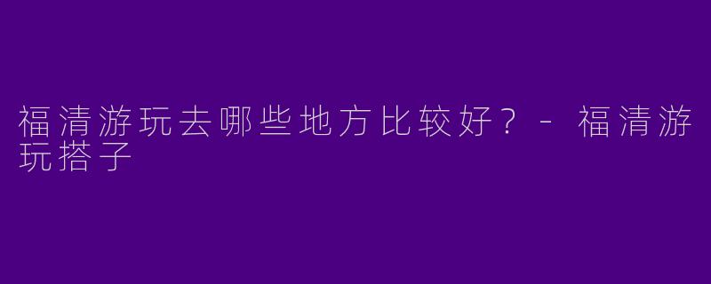 福清游玩去哪些地方比较好?