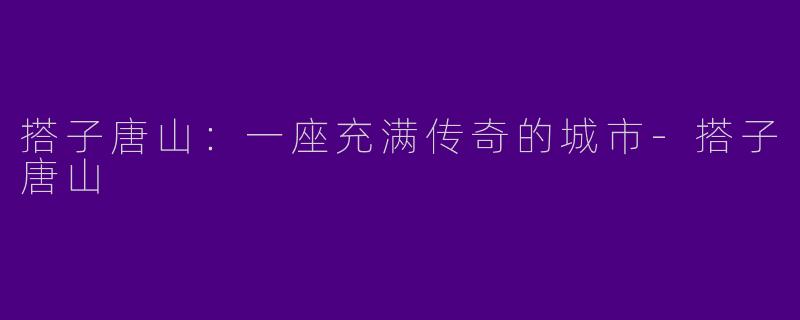 搭子唐山：一座充满传奇的城市-搭子唐山