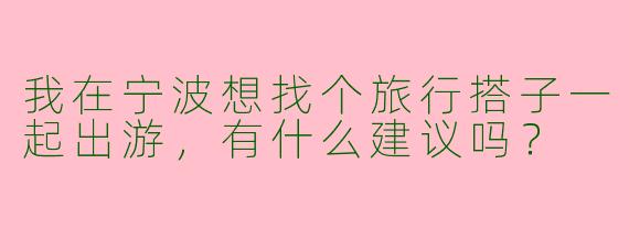 我在宁波想找个旅行搭子一起出游,有什么建议吗?