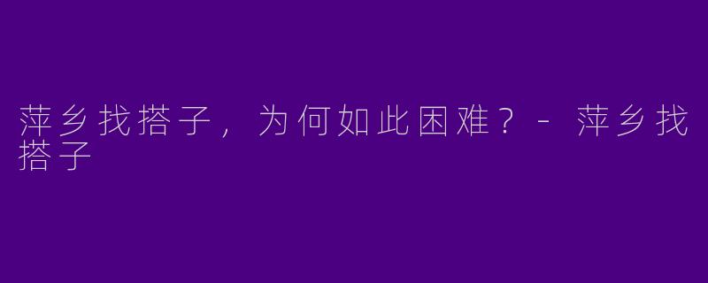 萍乡找搭子，为何如此困难？-萍乡找搭子