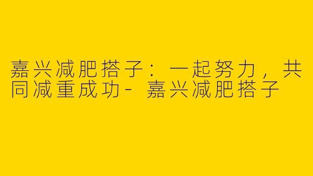 嘉兴减肥搭子：一起努力，共同减重成功-嘉兴减肥搭子