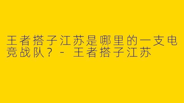 王者搭子江苏是哪里的一支电竞战队？
