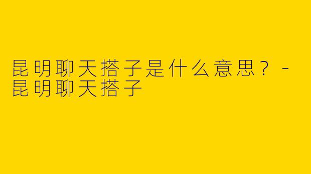 昆明聊天搭子是什么意思?