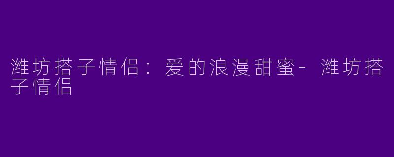 潍坊搭子情侣:爱的浪漫甜蜜