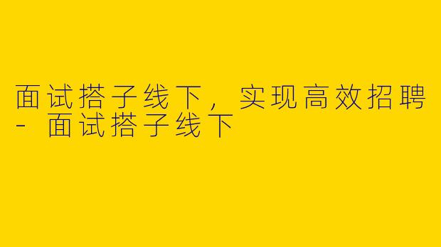 面试搭子线下，实现高效招聘-面试搭子线下