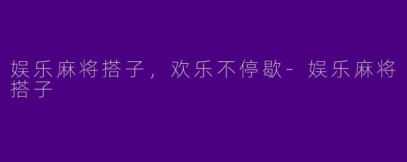 娱乐麻将搭子，欢乐不停歇-娱乐麻将搭子