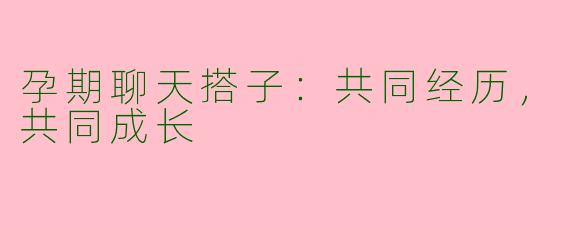 孕期聊天搭子：共同经历，共同成长
