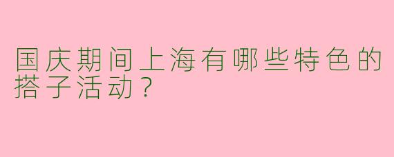 国庆期间上海有哪些特色的搭子活动？